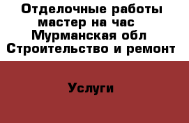 Отделочные работы,мастер на час - Мурманская обл. Строительство и ремонт » Услуги   . Мурманская обл.